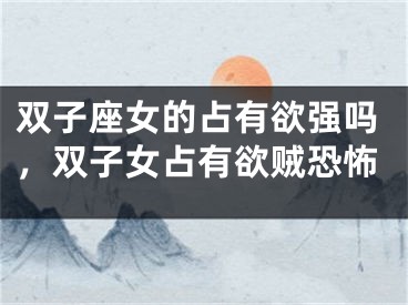 双子座女的占有欲强吗，双子女占有欲贼恐怖