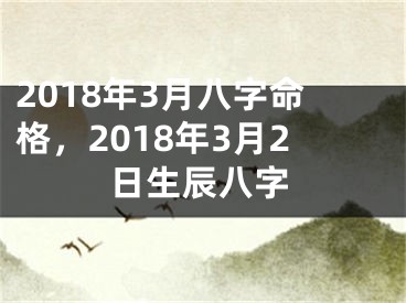 2018年3月八字命格，2018年3月2日生辰八字