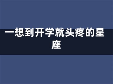 一想到开学就头疼的星座