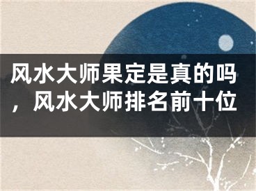 风水大师果定是真的吗，风水大师排名前十位