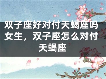 双子座好对付天蝎座吗女生，双子座怎么对付天蝎座