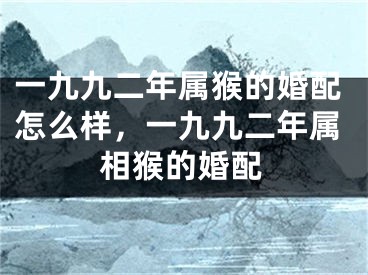 一九九二年属猴的婚配怎么样，一九九二年属相猴的婚配