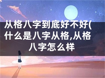 从格八字到底好不好(什么是八字从格,从格八字怎么样