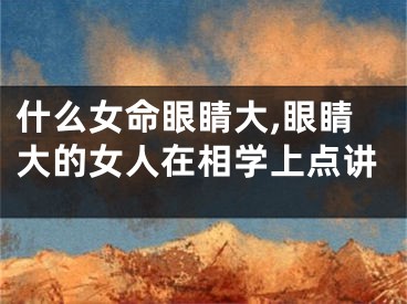 什么女命眼睛大,眼睛大的女人在相学上点讲