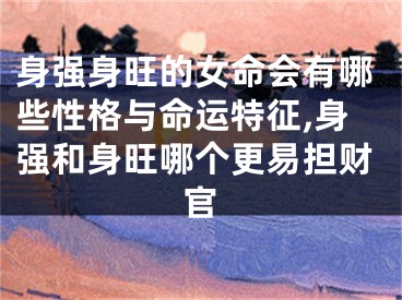 身强身旺的女命会有哪些性格与命运特征,身强和身旺哪个更易担财官