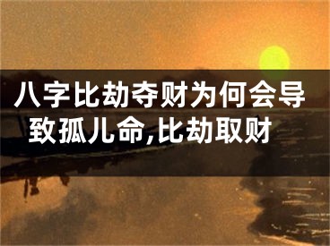 八字比劫夺财为何会导致孤儿命,比劫取财