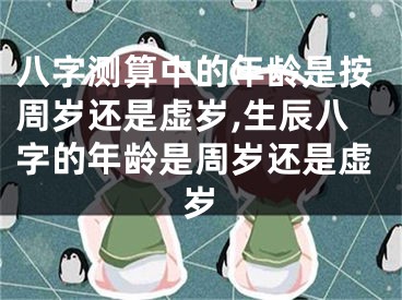 八字测算中的年龄是按周岁还是虚岁,生辰八字的年龄是周岁还是虚岁