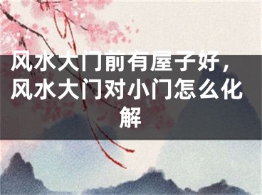 风水大门前有屋子好，风水大门对小门怎么化解