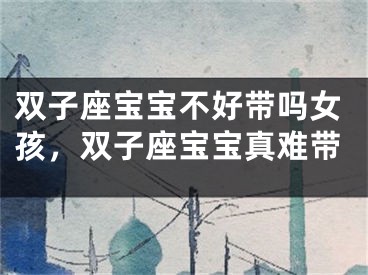 双子座宝宝不好带吗女孩，双子座宝宝真难带