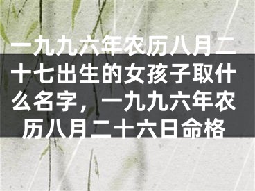 一九九六年农历八月二十七出生的女孩子取什么名字，一九九六年农历八月二十六日命格