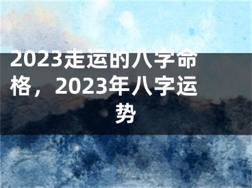2023走运的八字命格，2023年八字运势