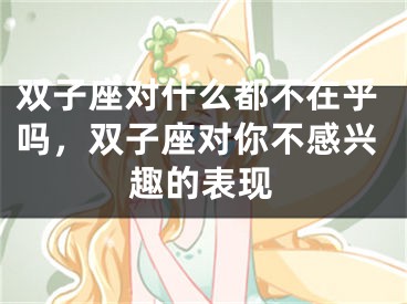 双子座对什么都不在乎吗，双子座对你不感兴趣的表现