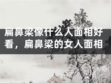 扁鼻梁像什么人面相好看，扁鼻梁的女人面相