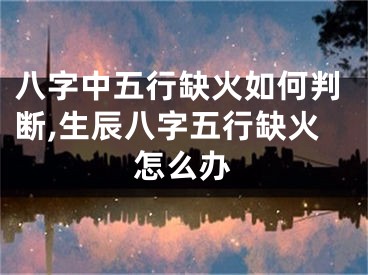 八字中五行缺火如何判断,生辰八字五行缺火怎么办