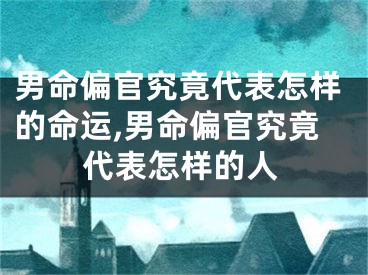 男命偏官究竟代表怎样的命运,男命偏官究竟代表怎样的人