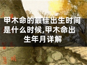 甲木命的最佳出生时间是什么时候,甲木命出生年月详解