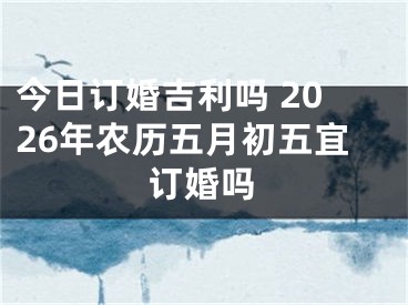 今日订婚吉利吗 2026年农历五月初五宜订婚吗