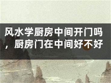 风水学厨房中间开门吗，厨房门在中间好不好
