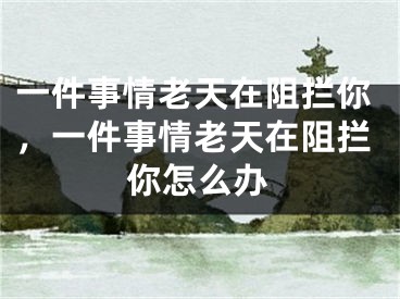 一件事情老天在阻拦你，一件事情老天在阻拦你怎么办
