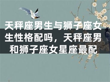 天秤座男生与狮子座女生性格配吗，天秤座男和狮子座女星座最配