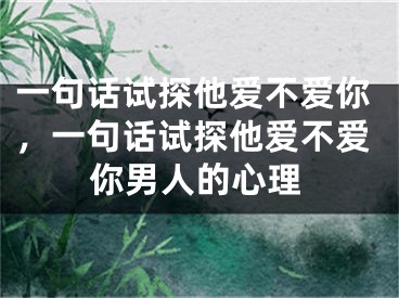 一句话试探他爱不爱你，一句话试探他爱不爱你男人的心理