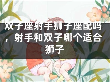 双子座射手狮子座配吗，射手和双子哪个适合狮子