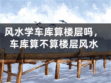 风水学车库算楼层吗，车库算不算楼层风水