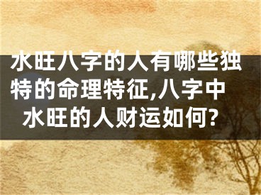 水旺八字的人有哪些独特的命理特征,八字中水旺的人财运如何?