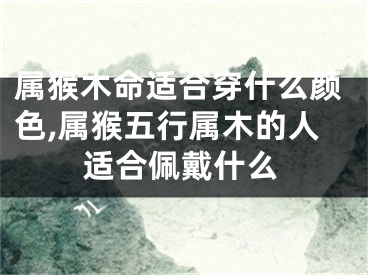 属猴木命适合穿什么颜色,属猴五行属木的人适合佩戴什么