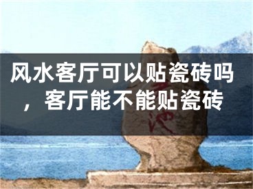 风水客厅可以贴瓷砖吗，客厅能不能贴瓷砖