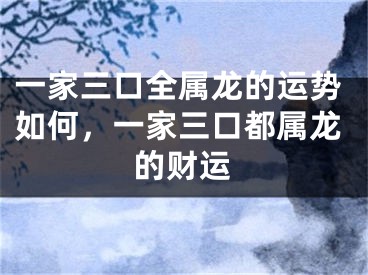 一家三口全属龙的运势如何，一家三口都属龙的财运