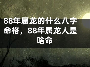 88年属龙的什么八字命格，88年属龙人是啥命