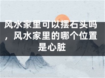 风水家里可以摆石头吗，风水家里的哪个位置是心脏