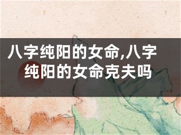 八字纯阳的女命,八字纯阳的女命克夫吗