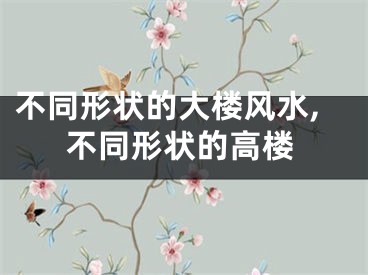 不同形状的大楼风水,不同形状的高楼