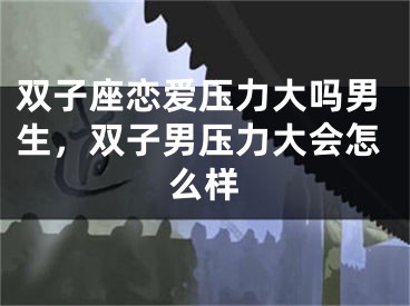 双子座恋爱压力大吗男生，双子男压力大会怎么样