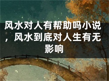 风水对人有帮助吗小说，风水到底对人生有无影响