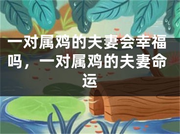 一对属鸡的夫妻会幸福吗，一对属鸡的夫妻命运