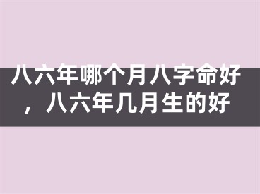 八六年哪个月八字命好，八六年几月生的好
