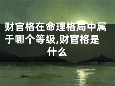 财官格在命理格局中属于哪个等级,财官格是什么