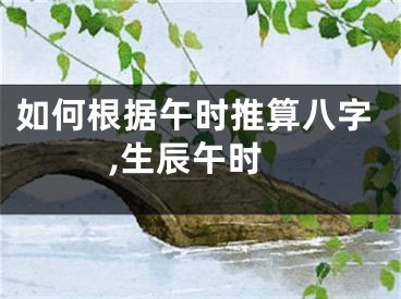 如何根据午时推算八字,生辰午时