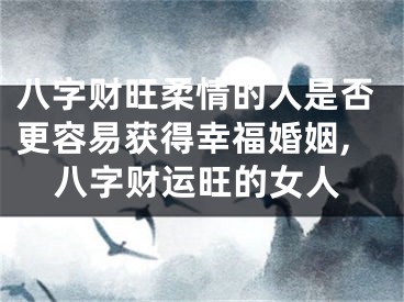 八字财旺柔情的人是否更容易获得幸福婚姻,八字财运旺的女人