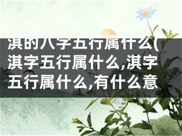 淇的八字五行属什么(淇字五行属什么,淇字五行属什么,有什么意