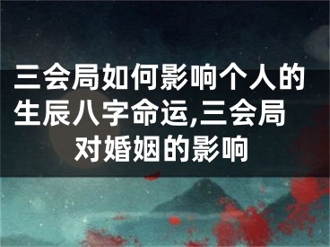 三会局如何影响个人的生辰八字命运,三会局对婚姻的影响