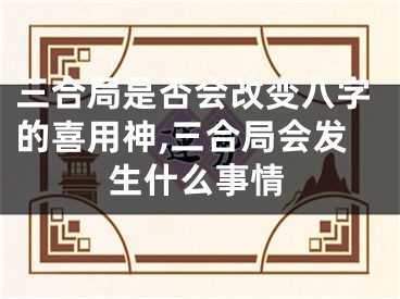 三合局是否会改变八字的喜用神,三合局会发生什么事情