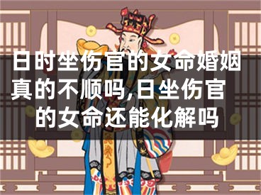 日时坐伤官的女命婚姻真的不顺吗,日坐伤官的女命还能化解吗