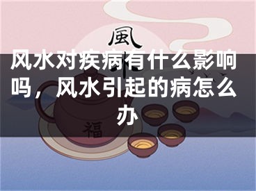 风水对疾病有什么影响吗,风水引起的病怎么办