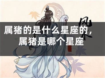 属猪的是什么星座的，属猪是哪个星座