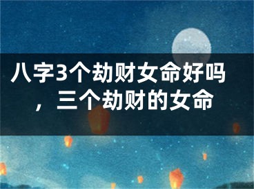 八字3个劫财女命好吗，三个劫财的女命