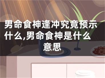 男命食神逢冲究竟预示什么,男命食神是什么意思